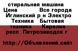 стиральная машина › Цена ­ 7 000 - Все города, Иглинский р-н Электро-Техника » Бытовая техника   . Карелия респ.,Петрозаводск г.